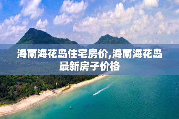 海南海花岛住宅房价,海南海花岛最新房子价格