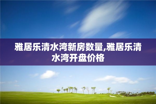 雅居乐清水湾新房数量,雅居乐清水湾开盘价格