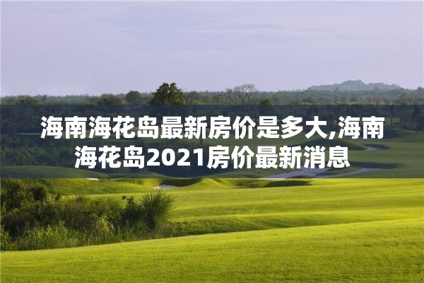 海南海花岛最新房价是多大,海南海花岛2021房价最新消息