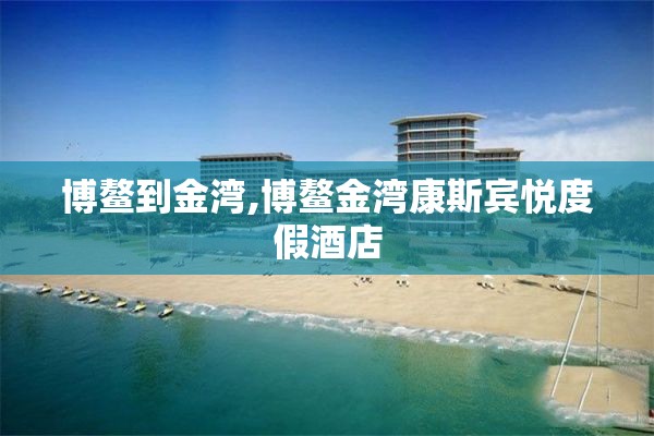 博鳌到金湾,博鳌金湾康斯宾悦度假酒店 博鳌到金湾,博鳌金湾康斯宾悦度假酒店