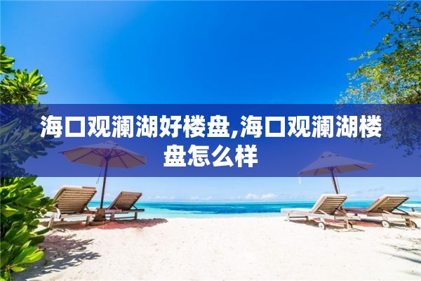 海口观澜湖好楼盘,海口观澜湖楼盘怎么样