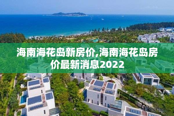 海南海花岛新房价,海南海花岛房价最新消息2022