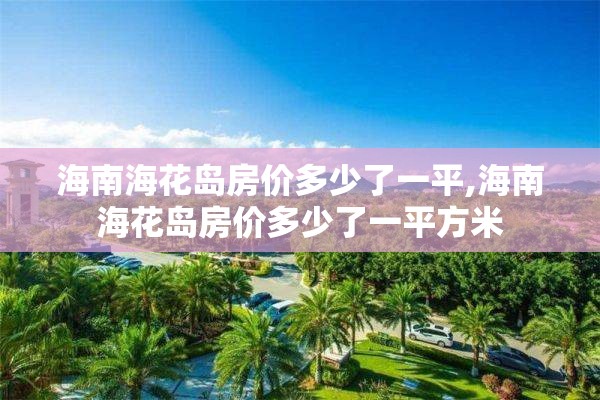 海南海花岛房价多少了一平,海南海花岛房价多少了一平方米