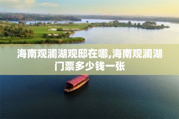 海南观澜湖观邸在哪,海南观澜湖门票多少钱一张