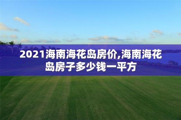 2021海南海花岛房价,海南海花岛房子多少钱一平方