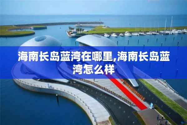 海南长岛蓝湾在哪里,海南长岛蓝湾怎么样