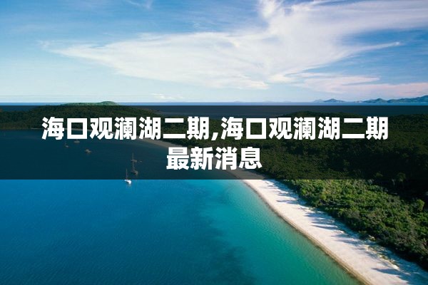 海口观澜湖二期,海口观澜湖二期最新消息