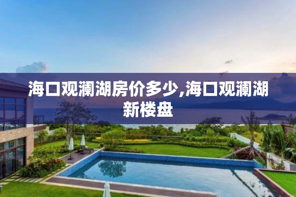 海口观澜湖房价多少,海口观澜湖新楼盘