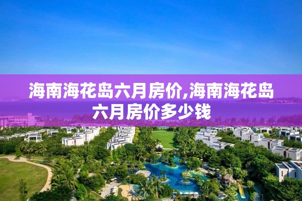 海南海花岛六月房价,海南海花岛六月房价多少钱