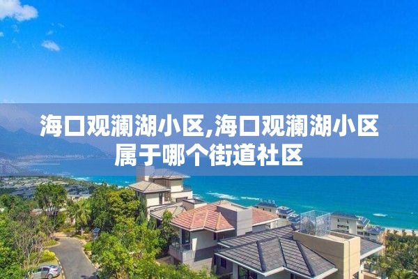 海口观澜湖小区,海口观澜湖小区属于哪个街道社区