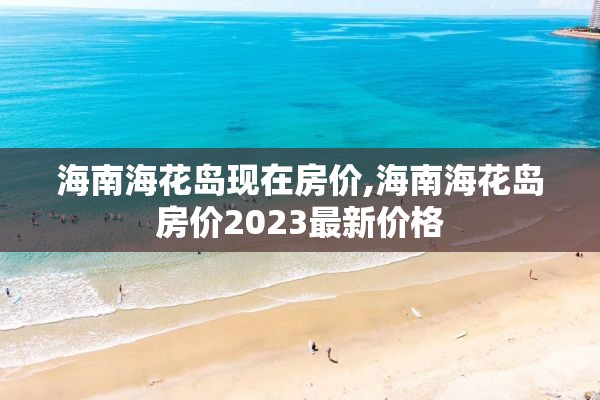 海南海花岛现在房价,海南海花岛房价2023最新价格