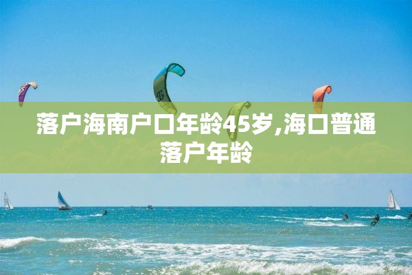 落户海南户口年龄45岁,海口普通落户年龄