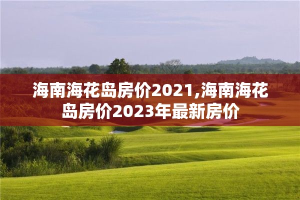 海南海花岛房价2021,海南海花岛房价2023年最新房价