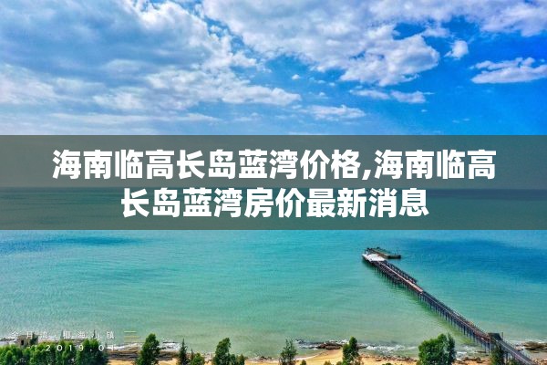 海南临高长岛蓝湾价格,海南临高长岛蓝湾房价最新消息