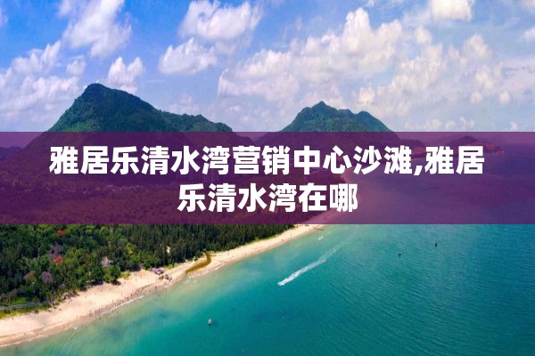 雅居乐清水湾营销中心沙滩,雅居乐清水湾在哪