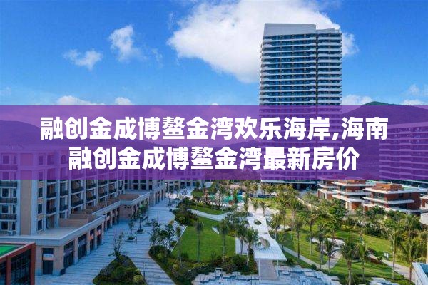 融创金成博鳌金湾欢乐海岸,海南融创金成博鳌金湾最新房价