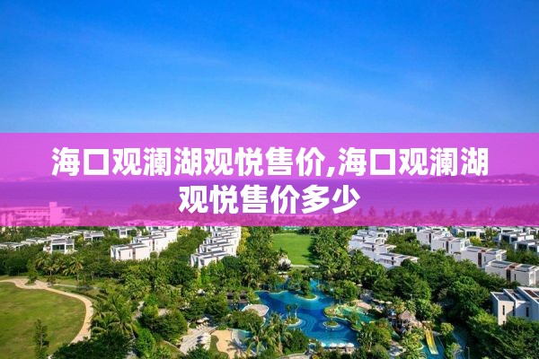 海口观澜湖观悦售价,海口观澜湖观悦售价多少