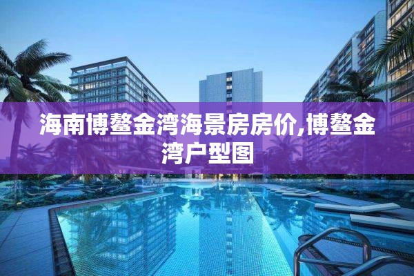 海南博鳌金湾海景房房价,博鳌金湾户型图