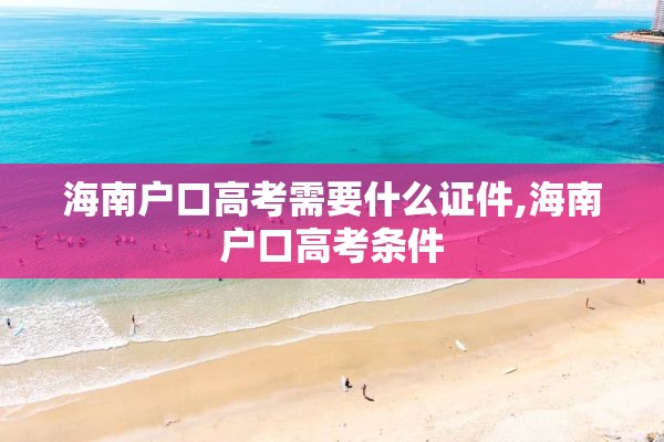 海南户口高考需要什么证件,海南户口高考条件