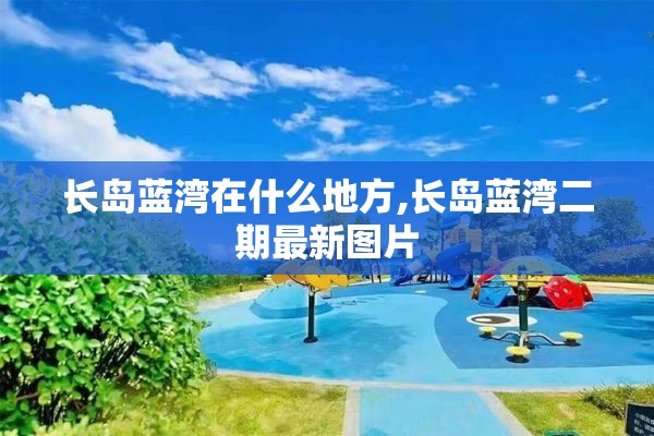 长岛蓝湾在什么地方,长岛蓝湾二期最新图片