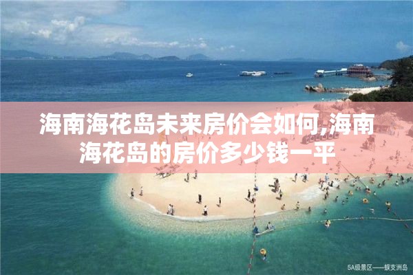 海南海花岛未来房价会如何,海南海花岛的房价多少钱一平