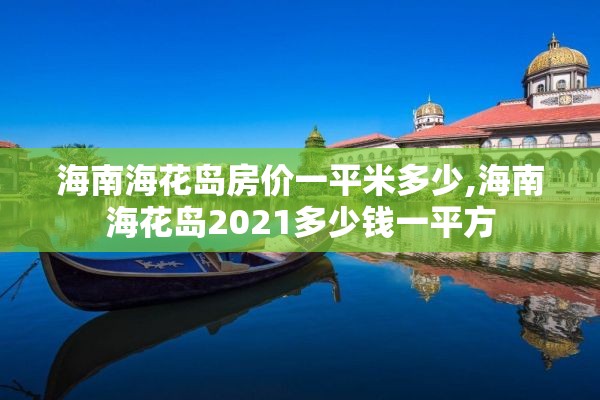 海南海花岛房价一平米多少,海南海花岛2021多少钱一平方