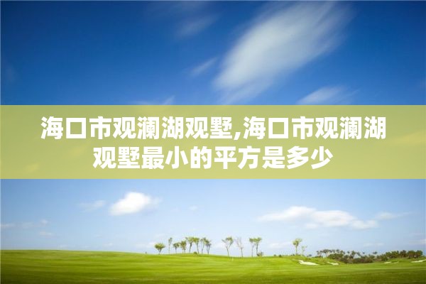 海口市观澜湖观墅,海口市观澜湖观墅最小的平方是多少