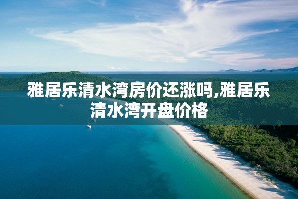 雅居乐清水湾房价还涨吗,雅居乐清水湾开盘价格