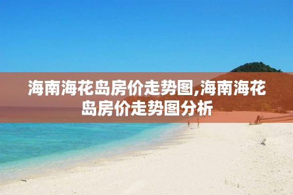 海南海花岛房价走势图,海南海花岛房价走势图分析