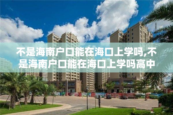 不是海南户口能在海口上学吗,不是海南户口能在海口上学吗高中