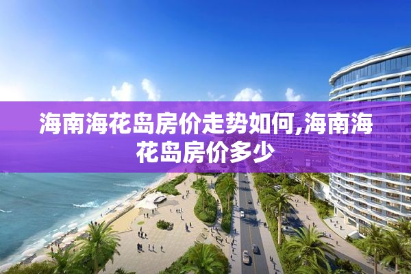 海南海花岛房价走势如何,海南海花岛房价多少