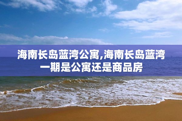 海南长岛蓝湾公寓,海南长岛蓝湾一期是公寓还是商品房