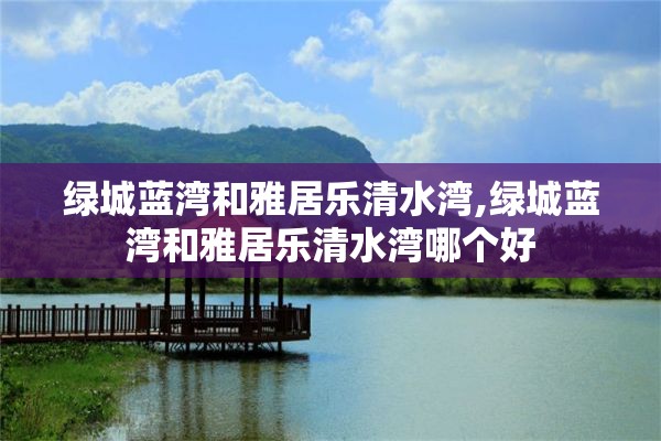 绿城蓝湾和雅居乐清水湾,绿城蓝湾和雅居乐清水湾哪个好