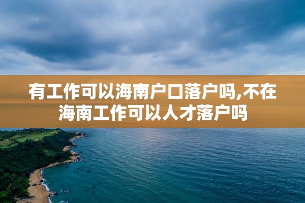 有工作可以海南户口落户吗,不在海南工作可以人才落户吗