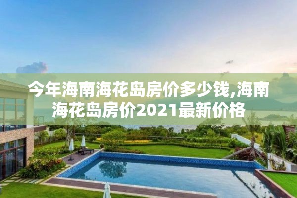 今年海南海花岛房价多少钱,海南海花岛房价2021最新价格