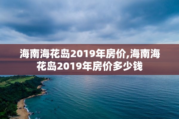 海南海花岛2019年房价,海南海花岛2019年房价多少钱