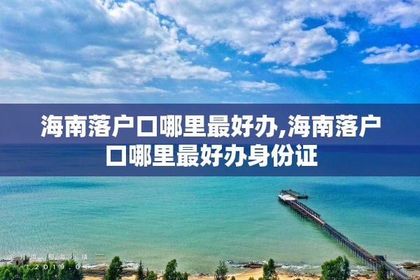 海南落户口哪里最好办,海南落户口哪里最好办身份证