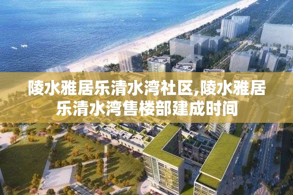 陵水雅居乐清水湾社区,陵水雅居乐清水湾售楼部建成时间