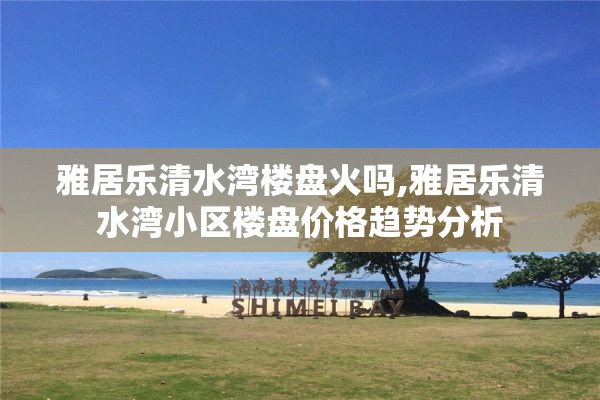 雅居乐清水湾楼盘火吗,雅居乐清水湾小区楼盘价格趋势分析