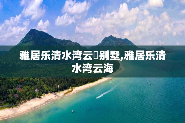 雅居乐清水湾云峯别墅,雅居乐清水湾云海