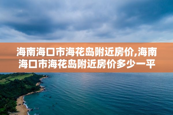 海南海口市海花岛附近房价,海南海口市海花岛附近房价多少一平