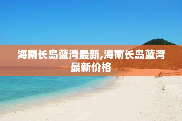 海南长岛蓝湾最新,海南长岛蓝湾最新价格