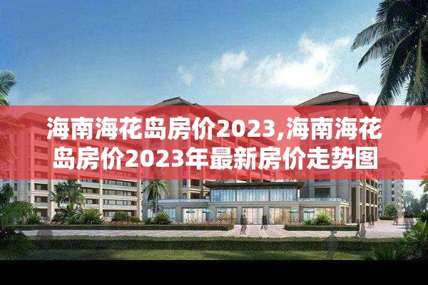 海南海花岛房价2023,海南海花岛房价2023年最新房价走势图