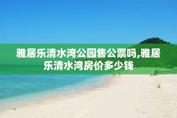 雅居乐清水湾公园售公票吗,雅居乐清水湾房价多少钱