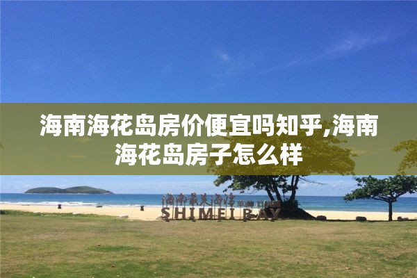 海南海花岛房价便宜吗知乎,海南海花岛房子怎么样