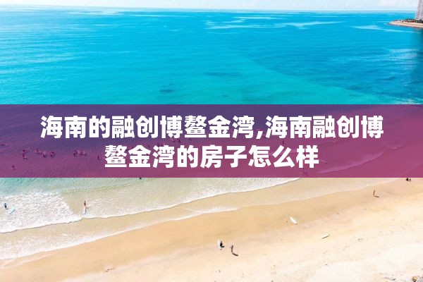 海南的融创博鳌金湾,海南融创博鳌金湾的房子怎么样