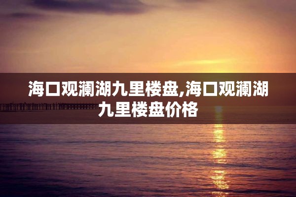 海口观澜湖九里楼盘,海口观澜湖九里楼盘价格