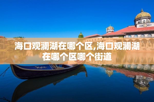 海口观澜湖在哪个区,海口观澜湖在哪个区哪个街道