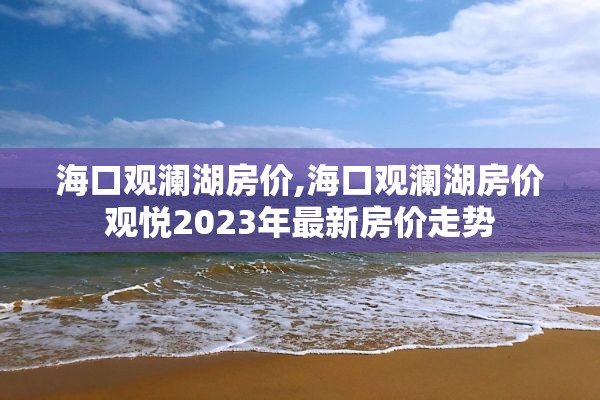 海口观澜湖房价,海口观澜湖房价观悦2023年最新房价走势