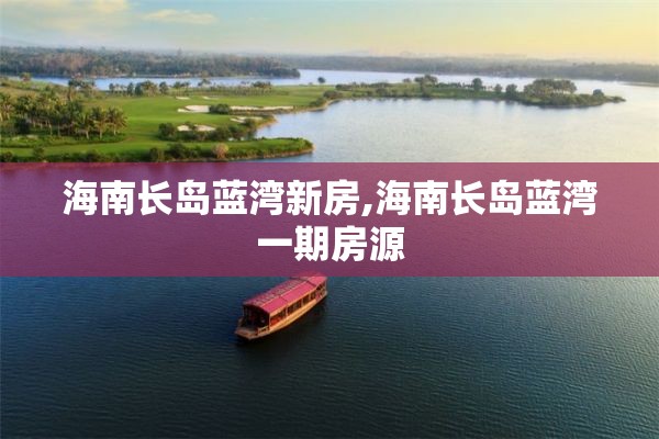 海南长岛蓝湾新房,海南长岛蓝湾一期房源